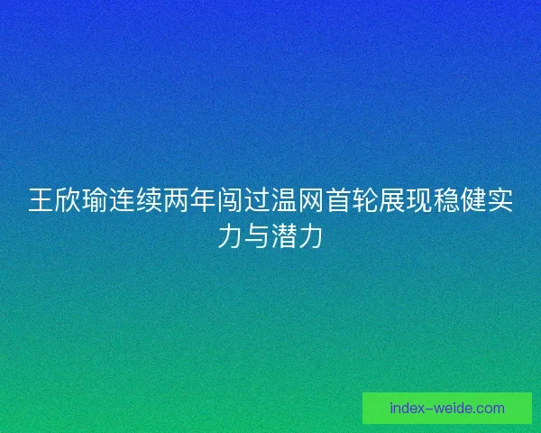 王欣瑜连续两年闯过温网首轮展现稳健实力与潜力 王欣瑜连续两年闯过温网首轮展现稳健实力与潜力