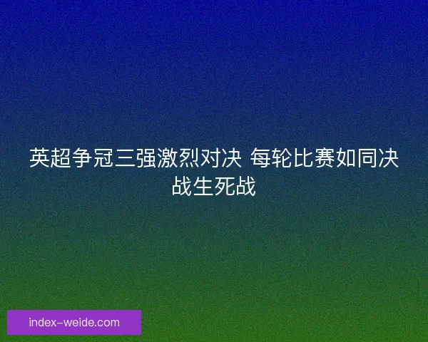 英超争冠三强激烈对决 每轮比赛如同决战生死战