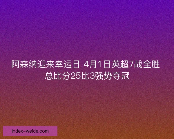 阿森纳迎来幸运日 4月1日英超7战全胜 总比分25比3强势夺冠