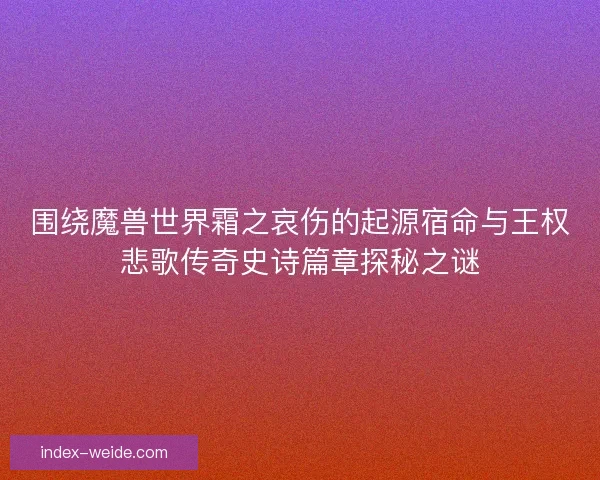 围绕魔兽世界霜之哀伤的起源宿命与王权悲歌传奇史诗篇章探秘之谜