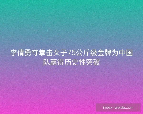 李倩勇夺拳击女子75公斤级金牌为中国队赢得历史性突破 李倩勇夺拳击女子75公斤级金牌为中国队赢得历史性突破