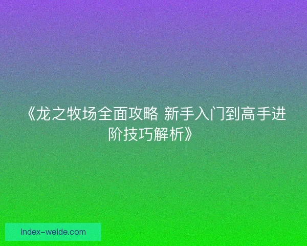 《龙之牧场全面攻略 新手入门到高手进阶技巧解析》 《龙之牧场全面攻略 新手入门到高手进阶技巧解析》