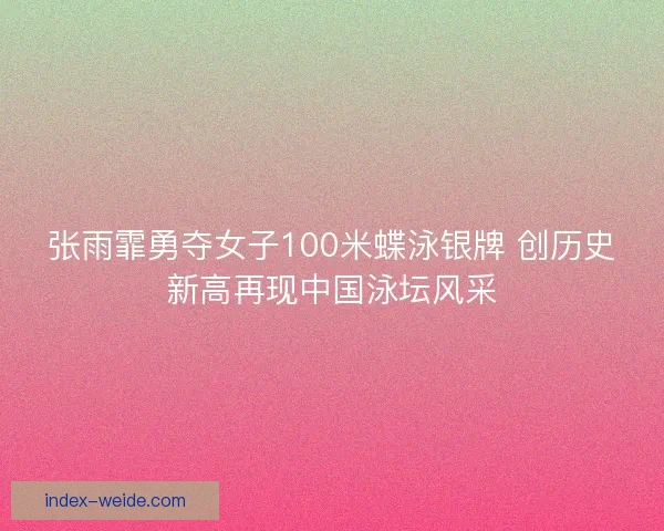 张雨霏勇夺女子100米蝶泳银牌 创历史新高再现中国泳坛风采 张雨霏勇夺女子100米蝶泳银牌 创历史新高再现中国泳坛风采
