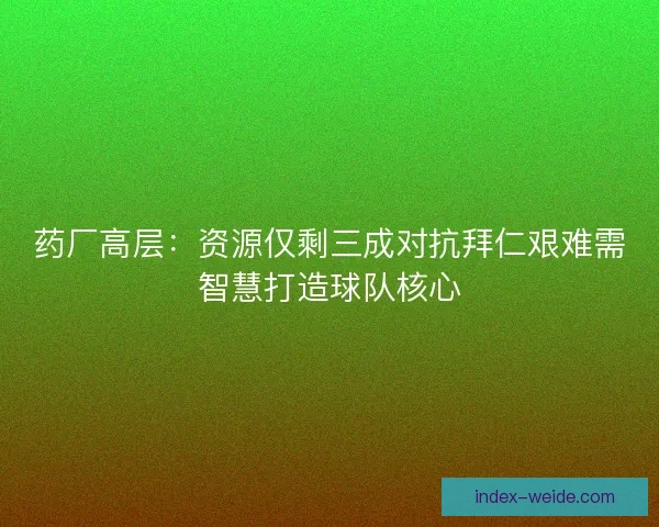 药厂高层：资源仅剩三成对抗拜仁艰难需智慧打造球队核心