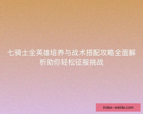 七骑士全英雄培养与战术搭配攻略全面解析助你轻松征服挑战 七骑士全英雄培养与战术搭配攻略全面解析助你轻松征服挑战