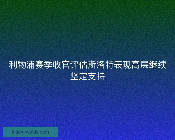 利物浦赛季收官评估斯洛特表现高层继续坚定支持