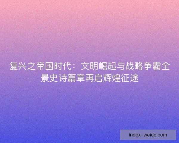 复兴之帝国时代：文明崛起与战略争霸全景史诗篇章再启辉煌征途