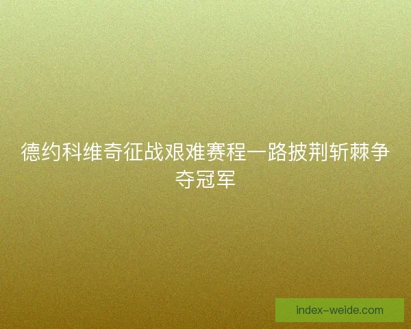 德约科维奇征战艰难赛程一路披荆斩棘争夺冠军