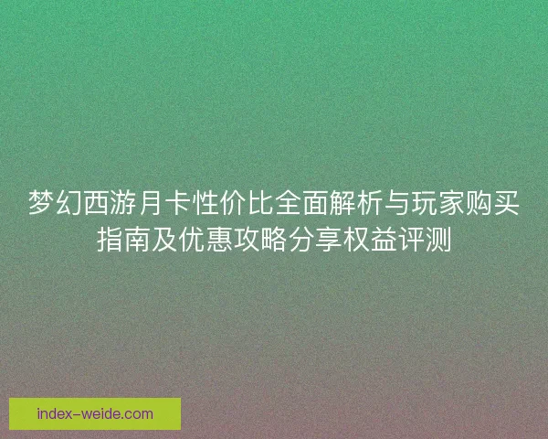 梦幻西游月卡性价比全面解析与玩家购买指南及优惠攻略分享权益评测