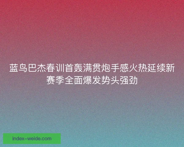蓝鸟巴杰春训首轰满贯炮手感火热延续新赛季全面爆发势头强劲
