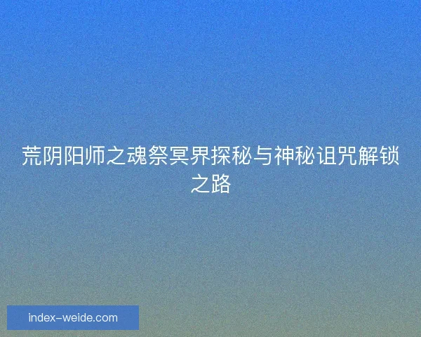 荒阴阳师之魂祭冥界探秘与神秘诅咒解锁之路