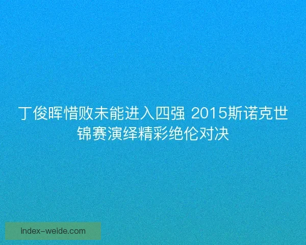 丁俊晖惜败未能进入四强 2015斯诺克世锦赛演绎精彩绝伦对决