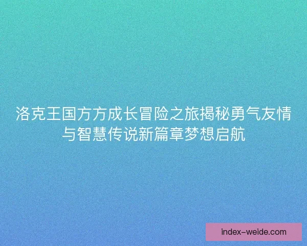 洛克王国方方成长冒险之旅揭秘勇气友情与智慧传说新篇章梦想启航 洛克王国方方成长冒险之旅揭秘勇气友情与智慧传说新篇章梦想启航